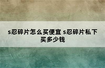 s忍碎片怎么买便宜 s忍碎片私下买多少钱